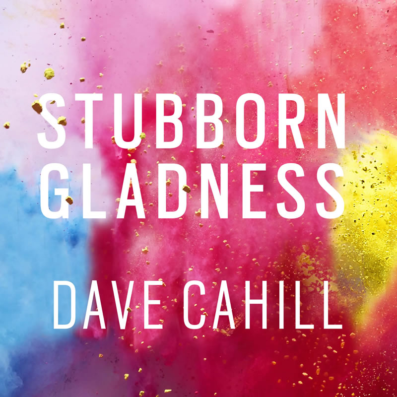 Dave Cahill "Stubborn Gladness"